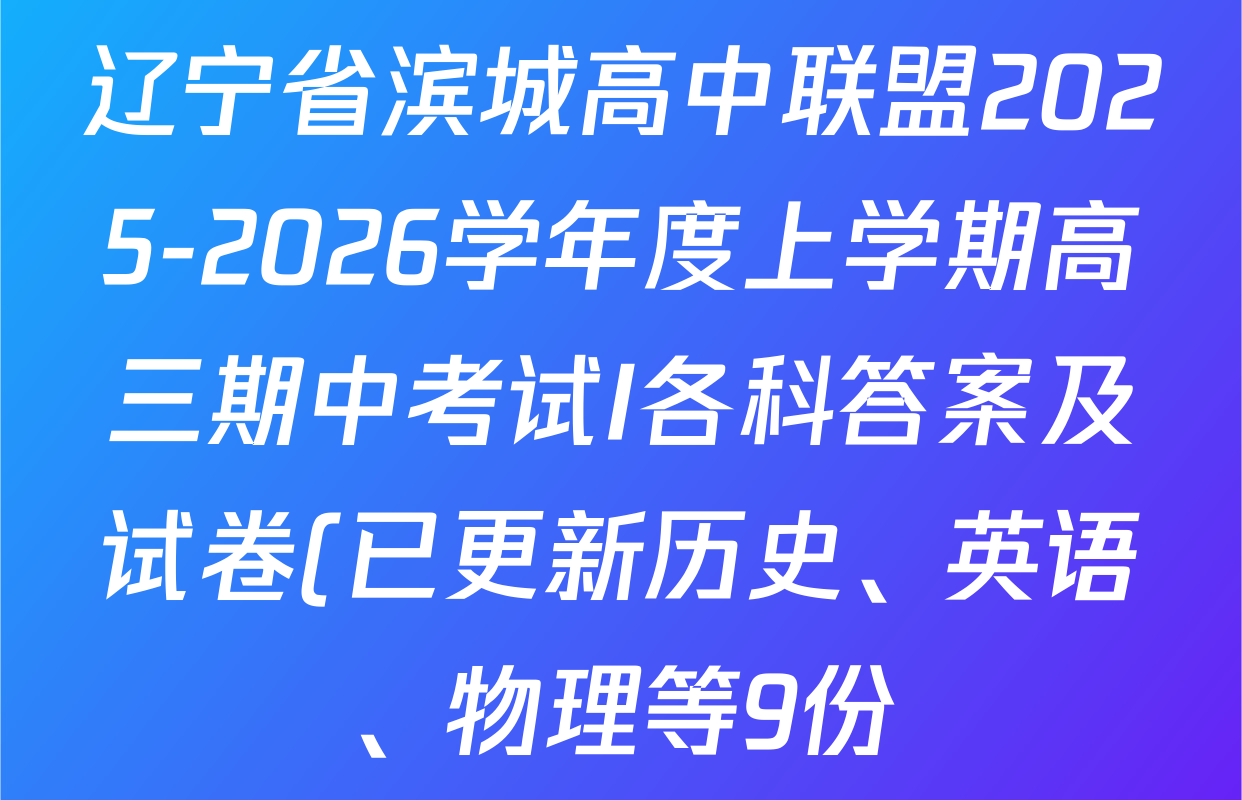 辽宁省滨城高中联盟2025-2026学年度上学期高三期中考试I各科答案及试卷(已更新历史、英语、物理等9份) 辽宁省滨城高中联盟2025-2026学年度上学期高三期中考试I各科答案及试卷(已更新历史、英语、物理等9份)