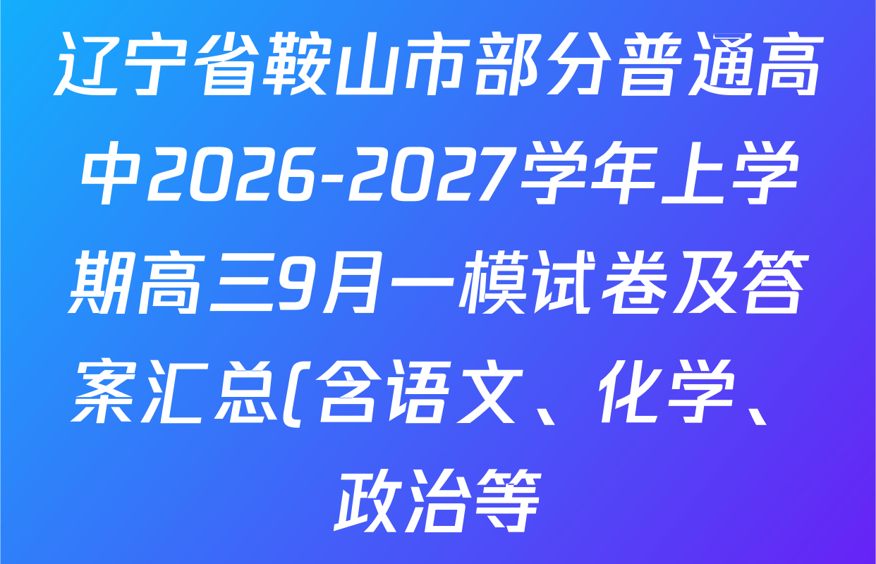 辽宁省鞍山市部分普通高中2026-2027学年上学期高三9月一模试卷及答案汇总(含语文、化学、政治等) 辽宁省鞍山市部分普通高中2026-2027学年上学期高三9月一模试卷及答案汇总(含语文、化学、政治等)