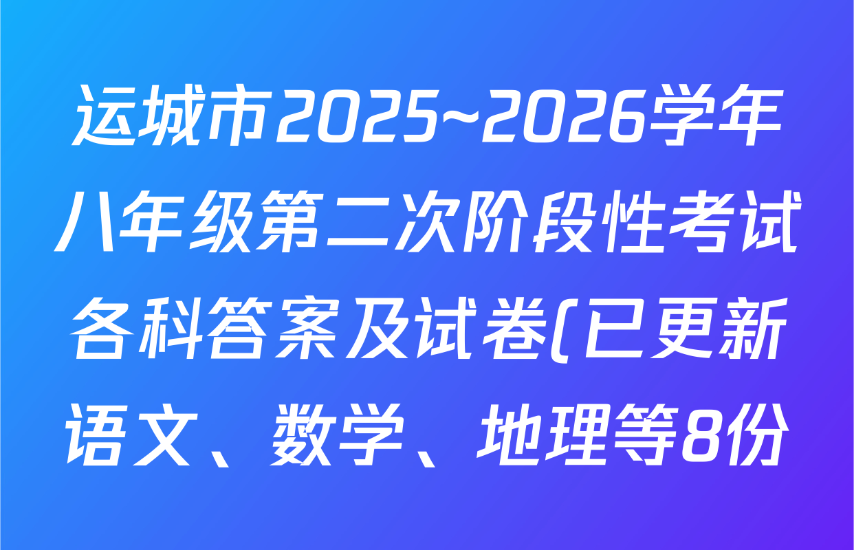 运城市2025~2026学年八年级第二次阶段性考试各科答案及试卷(已更新语文、数学、地理等8份) 运城市2025~2026学年八年级第二次阶段性考试各科答案及试卷(已更新语文、数学、地理等8份)