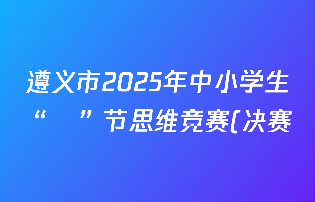 遵义市2025年中小学生“π”节思维竞赛(决赛) ZYMCI试卷及答案汇总(含地理 历史 道德与法治等9份) 遵义市2025年中小学生“π”节思维竞赛(决赛) ZYMCI试卷及答案汇总(含地理 历史 道德与法治等9份)