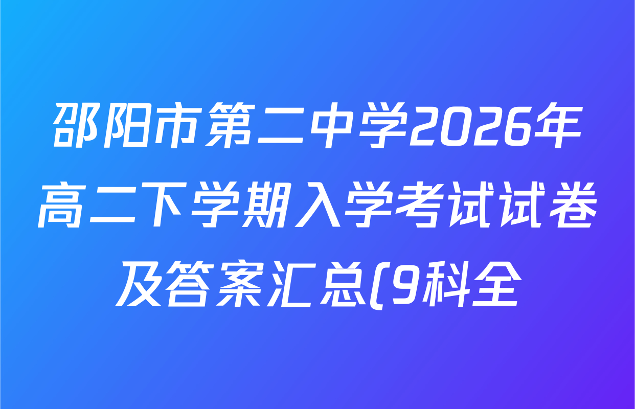 邵阳市第二中学2026年高二下学期入学考试试卷及答案汇总(9科全) 邵阳市第二中学2026年高二下学期入学考试试卷及答案汇总(9科全)