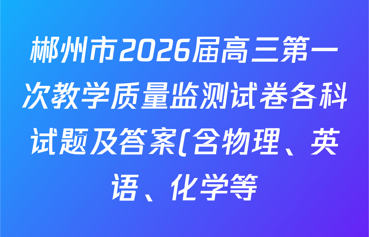 郴州市2026届高三第一次教学质量监测试卷各科试题及答案(含物理、英语、化学等) 郴州市2026届高三第一次教学质量监测试卷各科试题及答案(含物理、英语、化学等)