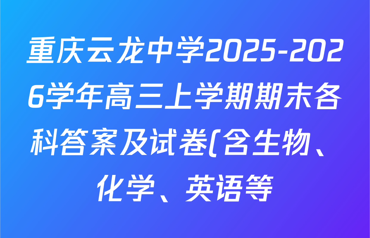 重庆云龙中学2025-2026学年高三上学期期末各科答案及试卷(含生物、化学、英语等) 重庆云龙中学2025-2026学年高三上学期期末各科答案及试卷(含生物、化学、英语等)