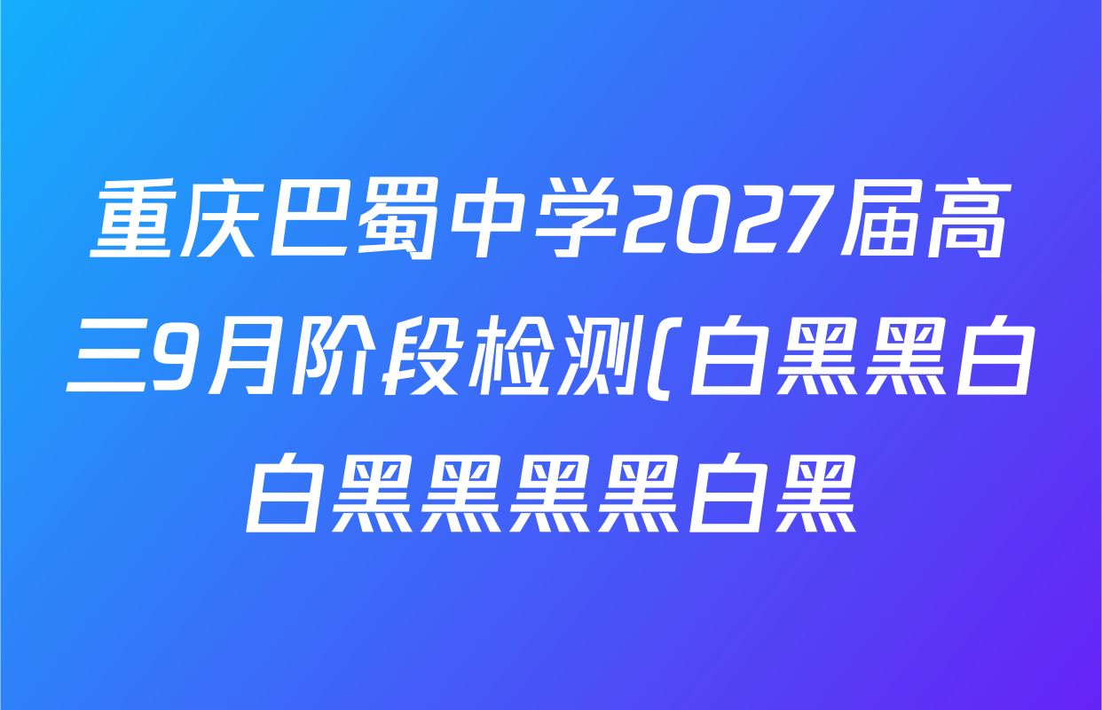 重庆巴蜀中学2027届高三9月阶段检测(白黑黑白白黑黑黑黑白黑)试卷及答案汇总(含数学 化学 地理等) 重庆巴蜀中学2027届高三9月阶段检测(白黑黑白白黑黑黑黑白黑)试卷及答案汇总(含数学 化学 地理等)