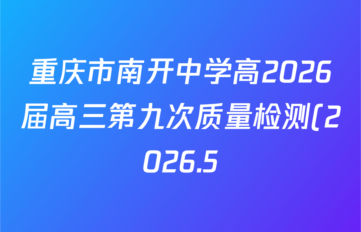 重庆市南开中学高2026届高三第九次质量检测(2026.5)试卷及答案汇总(含政治 数学 物理等) 重庆市南开中学高2026届高三第九次质量检测(2026.5)试卷及答案汇总(含政治 数学 物理等)