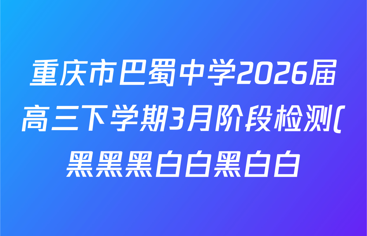 重庆市巴蜀中学2026届高三下学期3月阶段检测(黑黑黑白白黑白白)各科试题及答案(9科全)