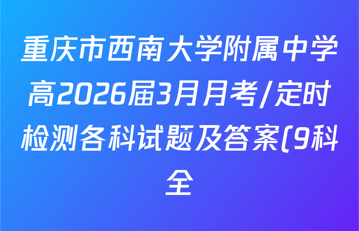 重庆市西南大学附属中学高2026届3月月考/定时检测各科试题及答案(9科全) 重庆市西南大学附属中学高2026届3月月考/定时检测各科试题及答案(9科全)