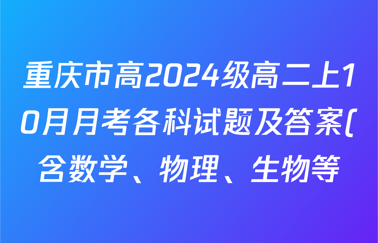 重庆市高2024级高二上10月月考各科试题及答案(含数学、物理、生物等) 重庆市高2024级高二上10月月考各科试题及答案(含数学、物理、生物等)