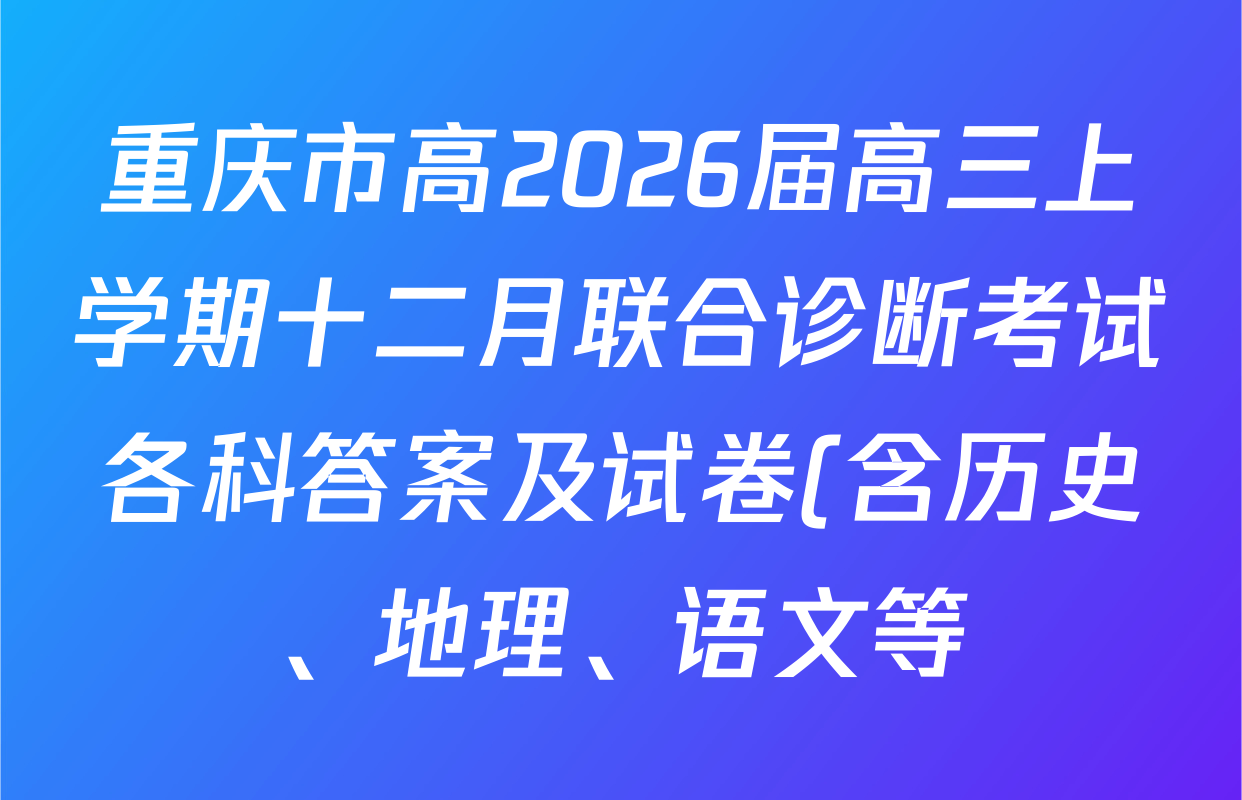重庆市高2026届高三上学期十二月联合诊断考试各科答案及试卷(含历史、地理、语文等) 重庆市高2026届高三上学期十二月联合诊断考试各科答案及试卷(含历史、地理、语文等)