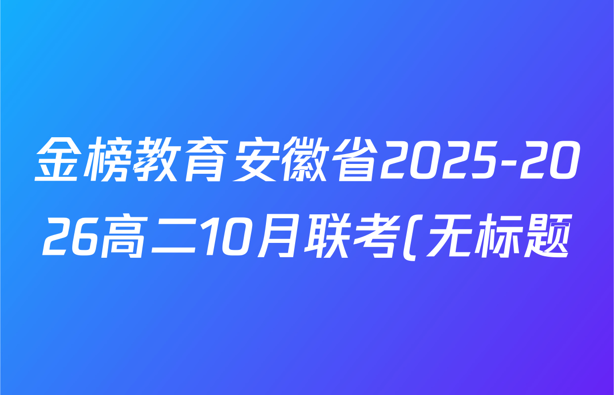 金榜教育安徽省2025-2026高二10月联考(无标题)(10.23)试卷及答案汇总(9科全) 金榜教育安徽省2025-2026高二10月联考(无标题)(10.23)试卷及答案汇总(9科全)