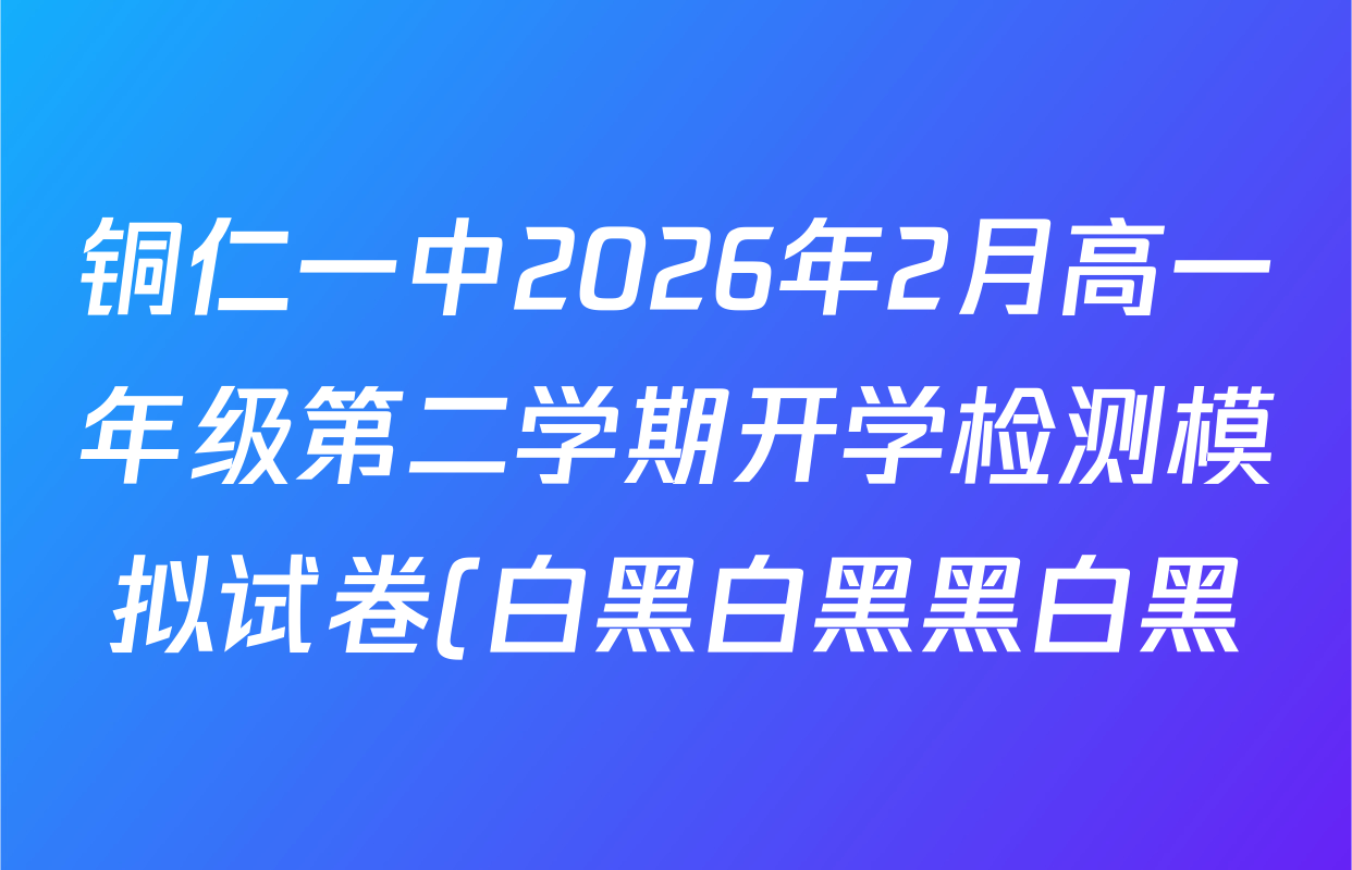 铜仁一中2026年2月高一年级第二学期开学检测模拟试卷(白黑白黑黑白黑)试卷及答案汇总: 含语文、地理、历史试卷解析 铜仁一中2026年2月高一年级第二学期开学检测模拟试卷(白黑白黑黑白黑)试卷及答案汇总: 含语文、地理、历史试卷解析