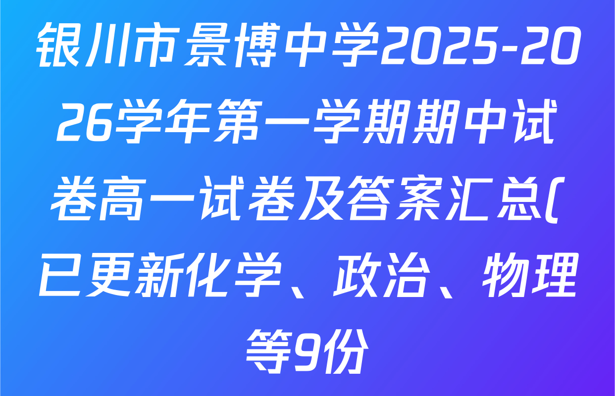 银川市景博中学2025-2026学年第一学期期中试卷高一试卷及答案汇总(已更新化学、政治、物理等9份) 银川市景博中学2025-2026学年第一学期期中试卷高一试卷及答案汇总(已更新化学、政治、物理等9份)