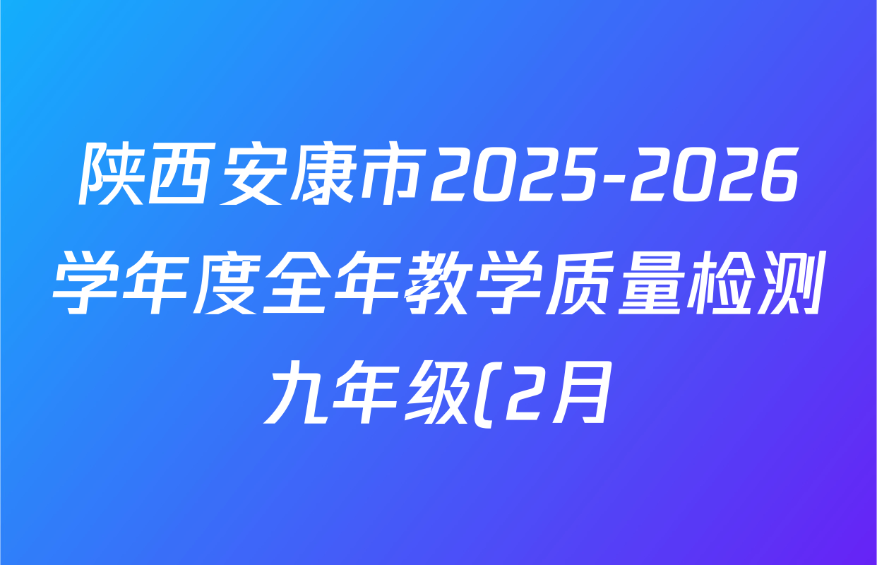 陕西安康市2025-2026学年度全年教学质量检测九年级(2月)试卷及答案汇总(含化学 数学 物理等) 陕西安康市2025-2026学年度全年教学质量检测九年级(2月)试卷及答案汇总(含化学 数学 物理等)