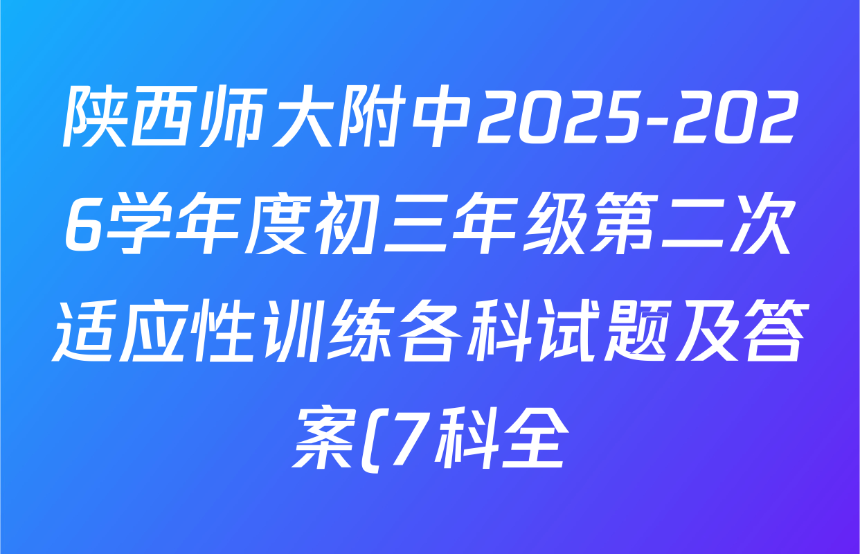 陕西师大附中2025-2026学年度初三年级第二次适应性训练各科试题及答案(7科全) 陕西师大附中2025-2026学年度初三年级第二次适应性训练各科试题及答案(7科全)