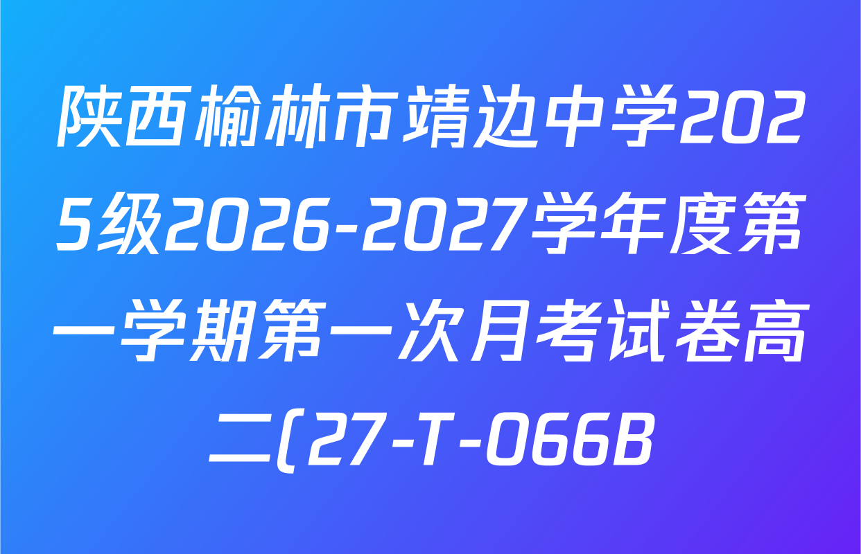 陕西榆林市靖边中学2025级2026-2027学年度第一学期第一次月考试卷高二(27-T-066B)各科答案及试卷(含物理、历史、化学等) 陕西榆林市靖边中学2025级2026-2027学年度第一学期第一次月考试卷高二(27-T-066B)各科答案及试卷(含物理、历史、化学等)