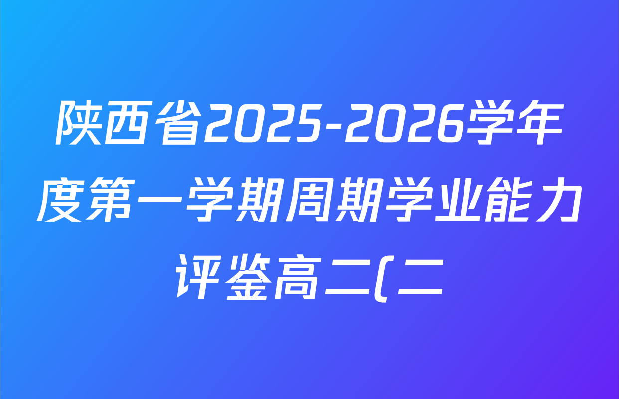 陕西省2025-2026学年度第一学期周期学业能力评鉴高二(二)试卷及答案汇总(含地理、历史、地理(人民教育)等25份) 陕西省2025-2026学年度第一学期周期学业能力评鉴高二(二)试卷及答案汇总(含地理、历史、地理(人民教育)等25份)