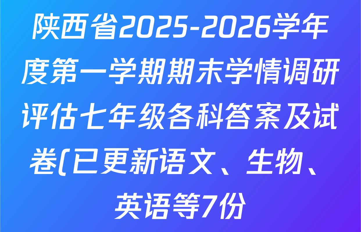 陕西省2025-2026学年度第一学期期末学情调研评估七年级各科答案及试卷(已更新语文、生物、英语等7份)