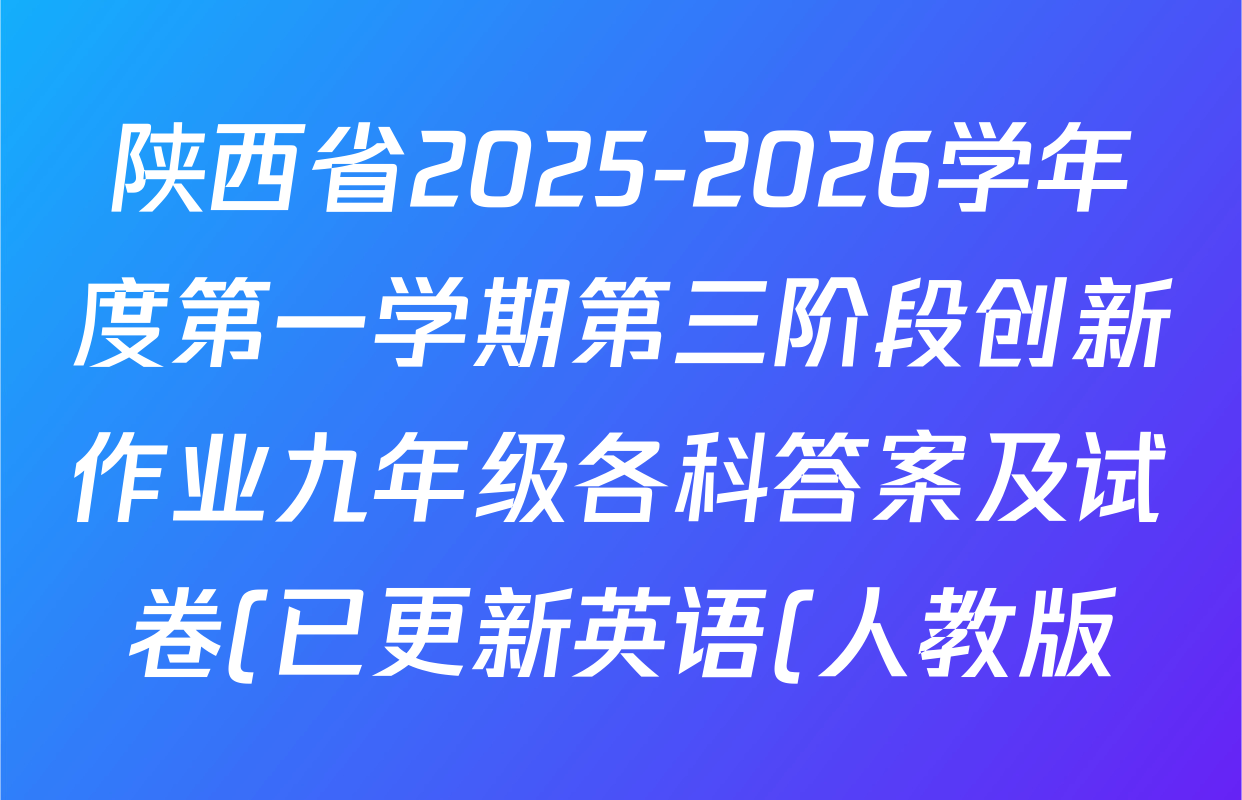 陕西省2025-2026学年度第一学期第三阶段创新作业九年级各科答案及试卷(已更新英语(人教版) 物理(人教版) 化学(鲁教版)等10份) 陕西省2025-2026学年度第一学期第三阶段创新作业九年级各科答案及试卷(已更新英语(人教版) 物理(人教版) 化学(鲁教版)等10份)
