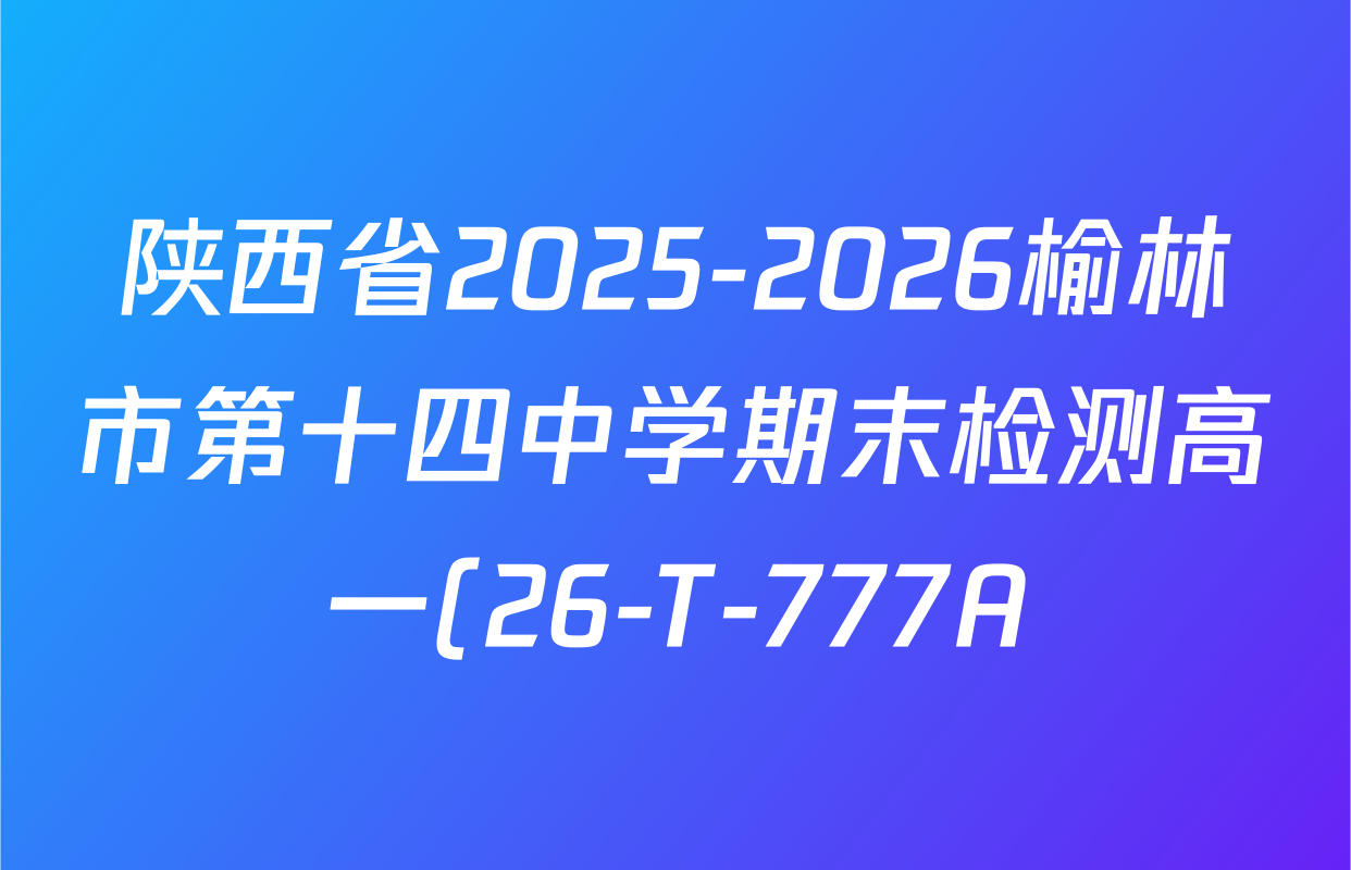 陕西省2025-2026榆林市第十四中学期末检测高一(26-T-777A)试卷及答案汇总(9科全) 陕西省2025-2026榆林市第十四中学期末检测高一(26-T-777A)试卷及答案汇总(9科全)