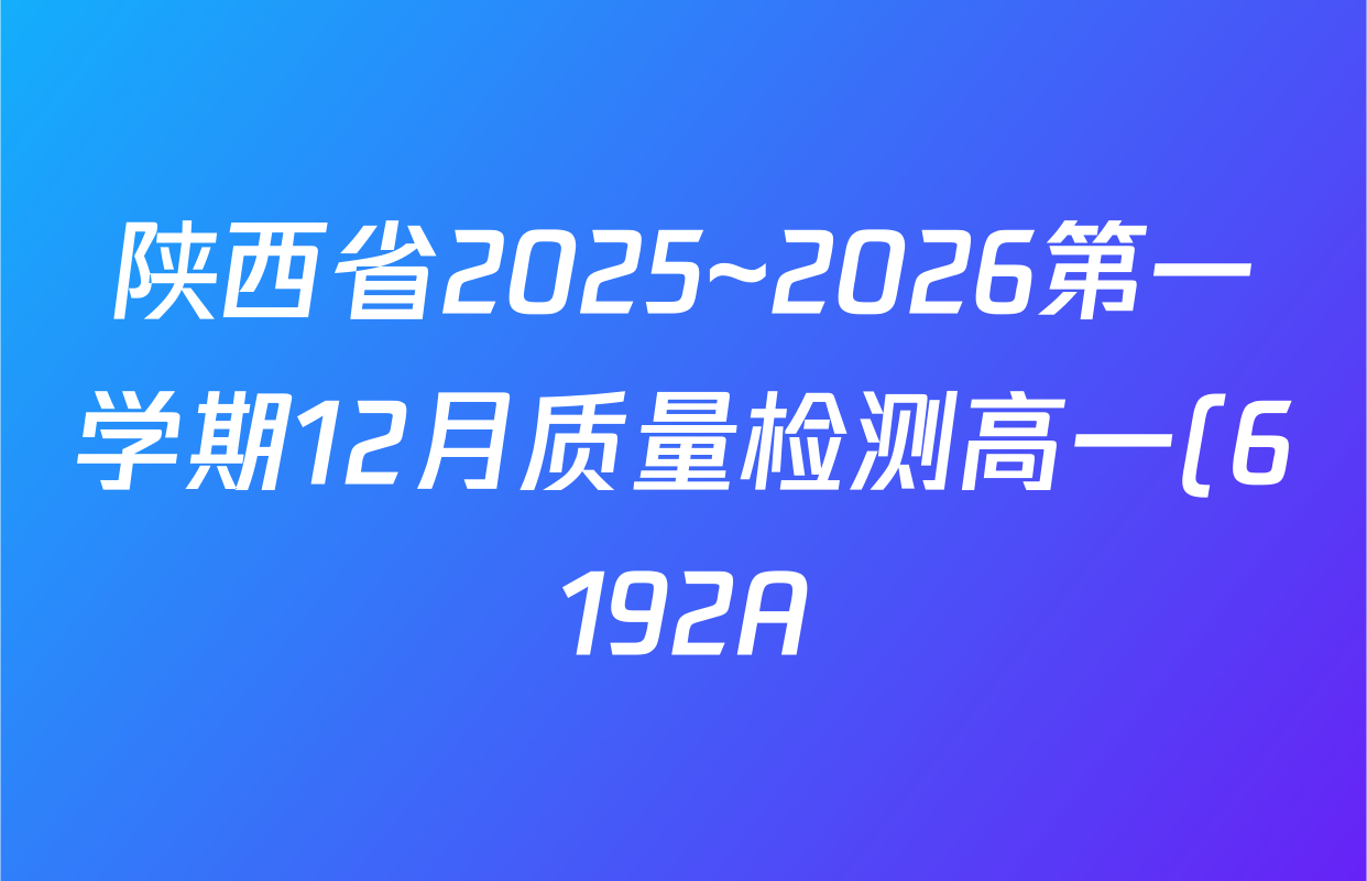 陕西省2025~2026第一学期12月质量检测高一(6192A)各科试题及答案(含语文 地理 物理等) 陕西省2025~2026第一学期12月质量检测高一(6192A)各科试题及答案(含语文 地理 物理等)