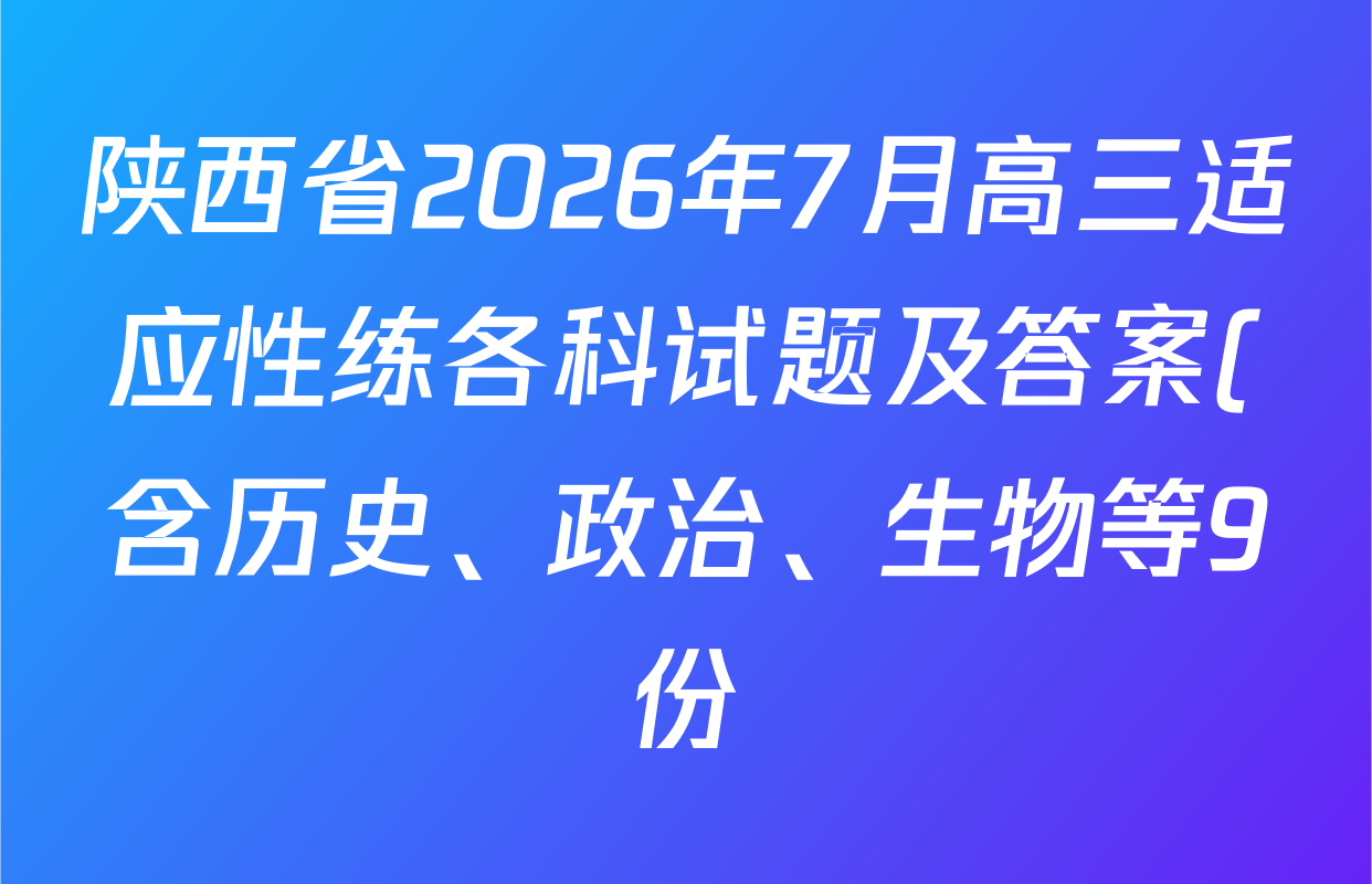 陕西省2026年7月高三适应性练各科试题及答案(含历史、政治、生物等9份) 陕西省2026年7月高三适应性练各科试题及答案(含历史、政治、生物等9份)