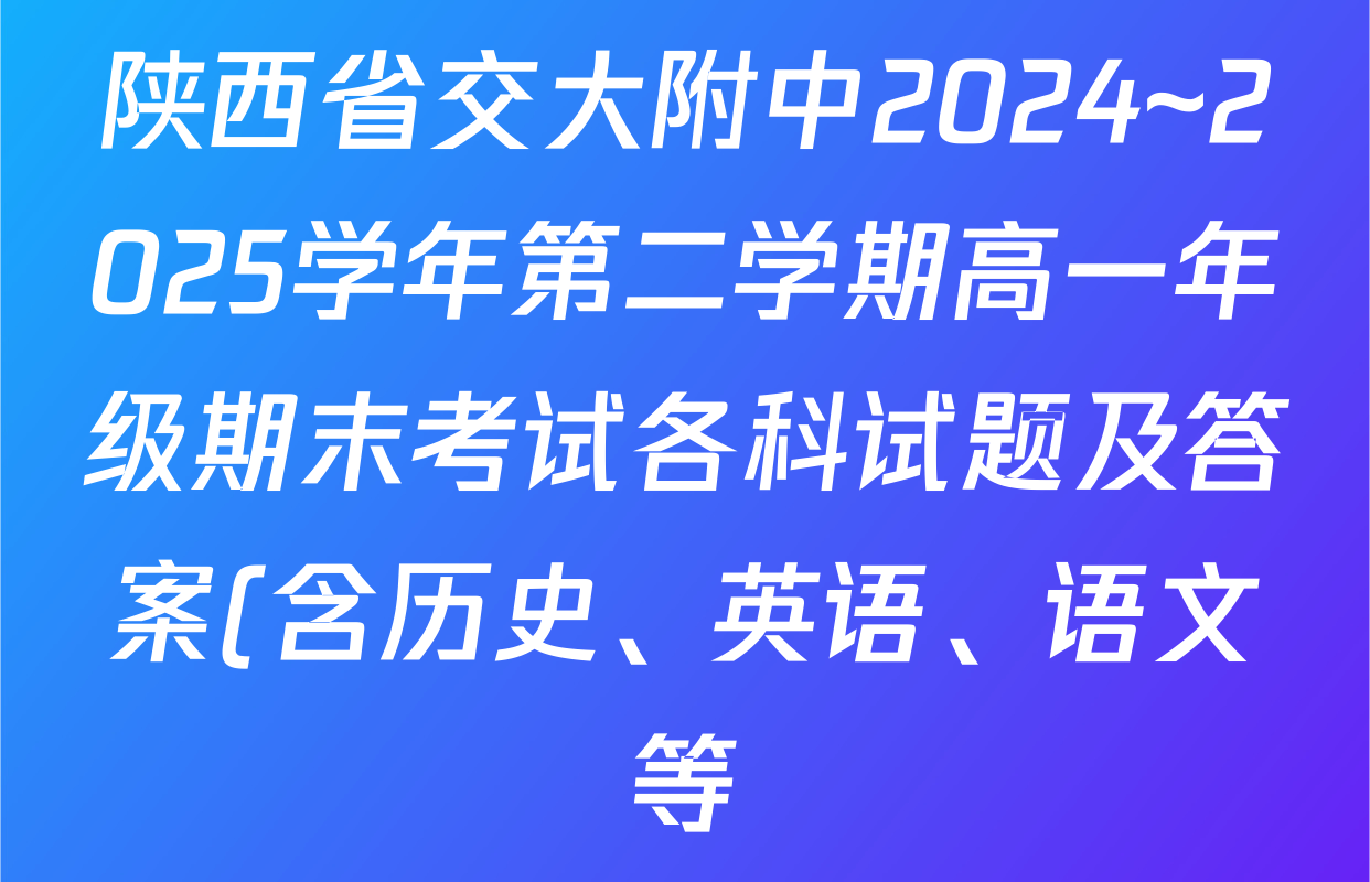 陕西省交大附中2024~2025学年第二学期高一年级期末考试各科试题及答案(含历史、英语、语文等) 陕西省交大附中2024~2025学年第二学期高一年级期末考试各科试题及答案(含历史、英语、语文等)