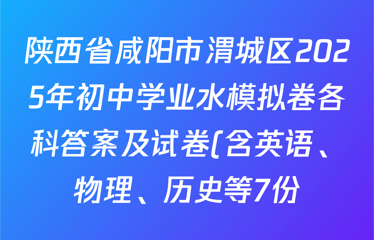 陕西省咸阳市渭城区2025年初中学业水模拟卷各科答案及试卷(含英语、物理、历史等7份) 陕西省咸阳市渭城区2025年初中学业水模拟卷各科答案及试卷(含英语、物理、历史等7份)