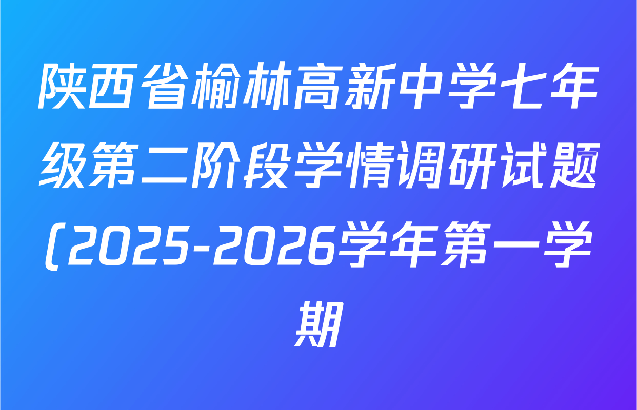 陕西省榆林高新中学七年级第二阶段学情调研试题(2025-2026学年第一学期)试卷及答案汇总(已更新英语、语文、生物等7份) 陕西省榆林高新中学七年级第二阶段学情调研试题(2025-2026学年第一学期)试卷及答案汇总(已更新英语、语文、生物等7份)