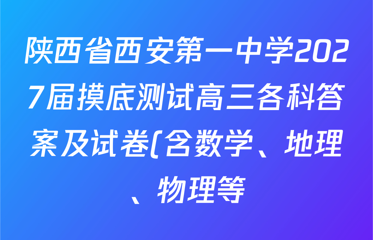陕西省西安第一中学2027届摸底测试高三各科答案及试卷(含数学、地理、物理等) 陕西省西安第一中学2027届摸底测试高三各科答案及试卷(含数学、地理、物理等)