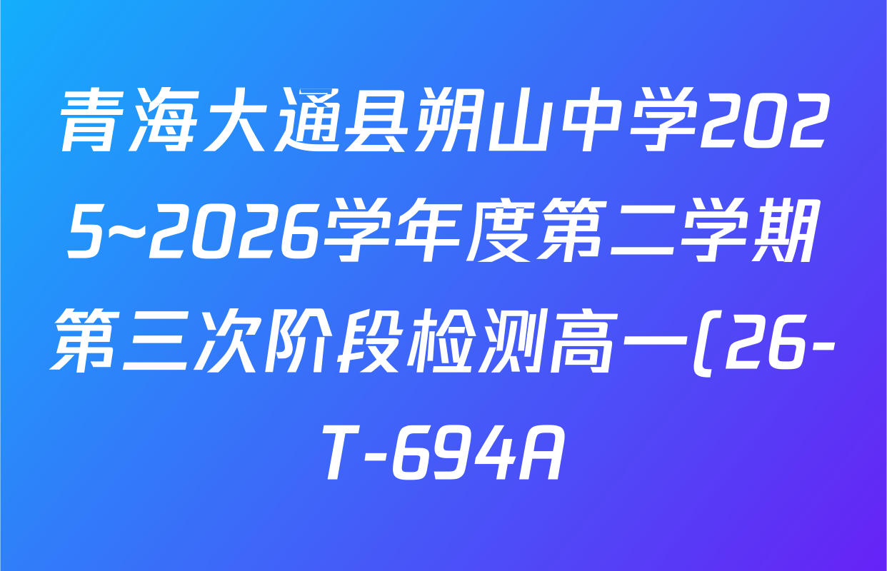 青海大通县朔山中学2025~2026学年度第二学期第三次阶段检测高一(26-T-694A)各科试题及答案(含物理、语文、地理等)