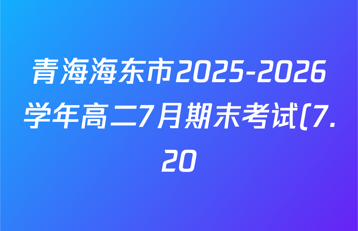 青海海东市2025-2026学年高二7月期末考试(7.20)各科答案及试卷: 含语文 生物 地理试卷解析 青海海东市2025-2026学年高二7月期末考试(7.20)各科答案及试卷: 含语文 生物 地理试卷解析