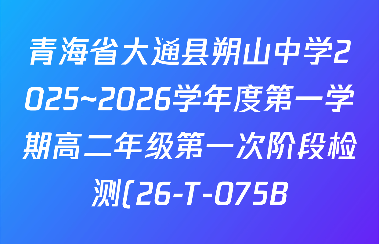 青海省大通县朔山中学2025~2026学年度第一学期高二年级第一次阶段检测(26-T-075B)各科试题及答案(含物理、数学、历史等) 青海省大通县朔山中学2025~2026学年度第一学期高二年级第一次阶段检测(26-T-075B)各科试题及答案(含物理、数学、历史等)