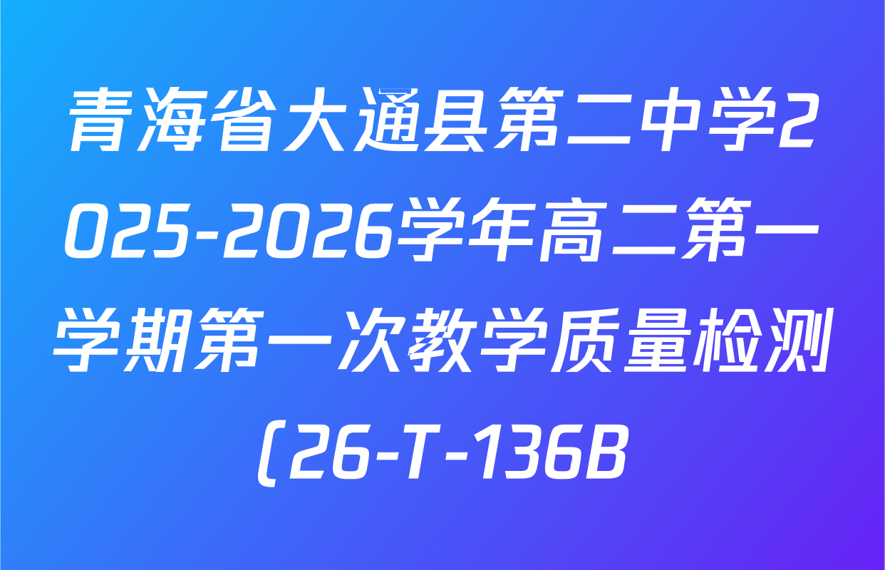 青海省大通县第二中学2025-2026学年高二第一学期第一次教学质量检测(26-T-136B)各科答案及试卷(已更新语文、历史、物理等9份) 青海省大通县第二中学2025-2026学年高二第一学期第一次教学质量检测(26-T-136B)各科答案及试卷(已更新语文、历史、物理等9份)