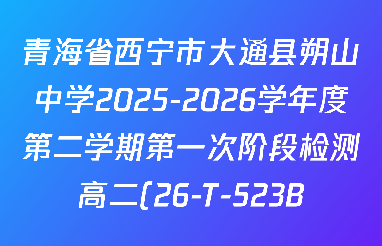 青海省西宁市大通县朔山中学2025-2026学年度第二学期第一次阶段检测高二(26-T-523B)各科答案及试卷(已更新化学 物理 数学等9份) 青海省西宁市大通县朔山中学2025-2026学年度第二学期第一次阶段检测高二(26-T-523B)各科答案及试卷(已更新化学 物理 数学等9份)