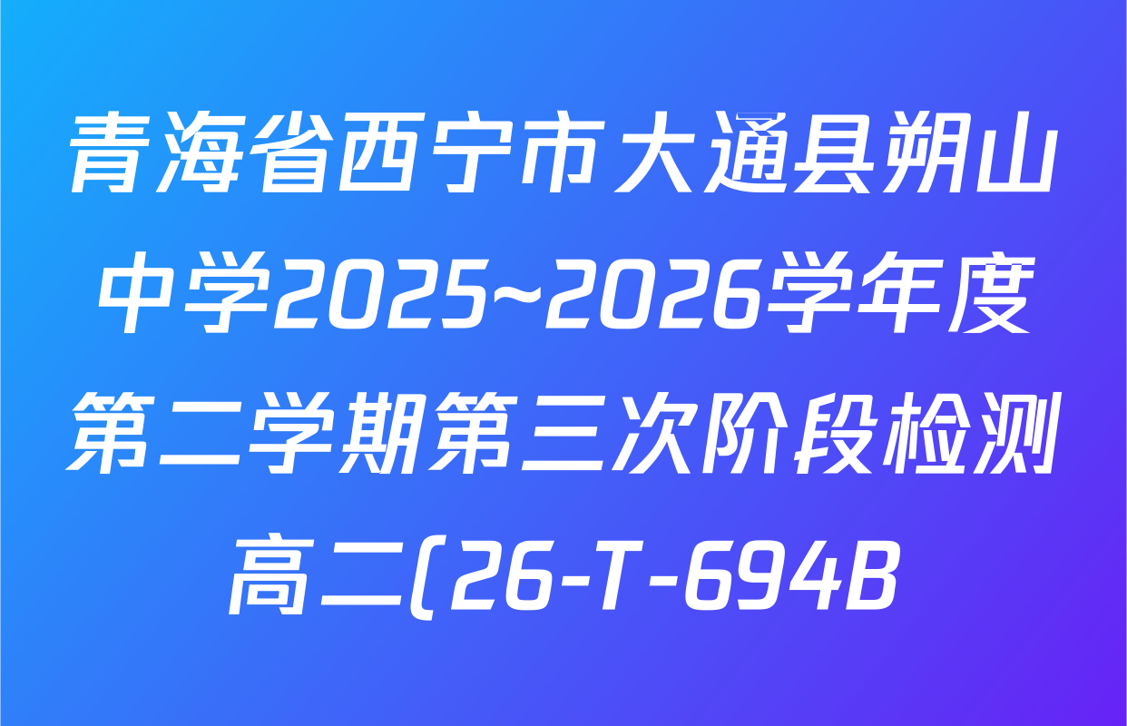 青海省西宁市大通县朔山中学2025~2026学年度第二学期第三次阶段检测高二(26-T-694B)各科试题及答案(含数学、英语、政治等)