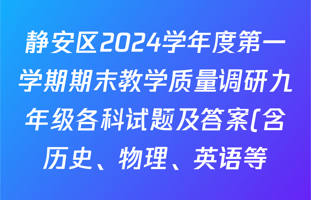 静安区2024学年度第一学期期末教学质量调研九年级各科试题及答案(含历史、物理、英语等) 静安区2024学年度第一学期期末教学质量调研九年级各科试题及答案(含历史、物理、英语等)