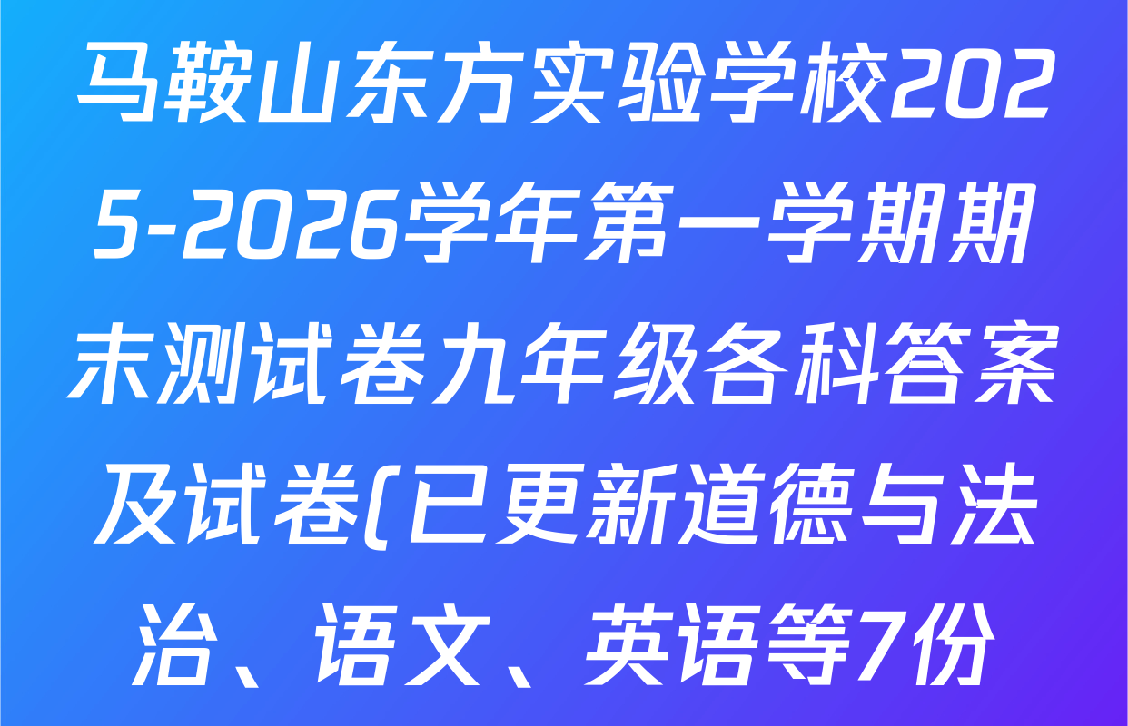 马鞍山东方实验学校2025-2026学年第一学期期末测试卷九年级各科答案及试卷(已更新道德与法治、语文、英语等7份) 马鞍山东方实验学校2025-2026学年第一学期期末测试卷九年级各科答案及试卷(已更新道德与法治、语文、英语等7份)