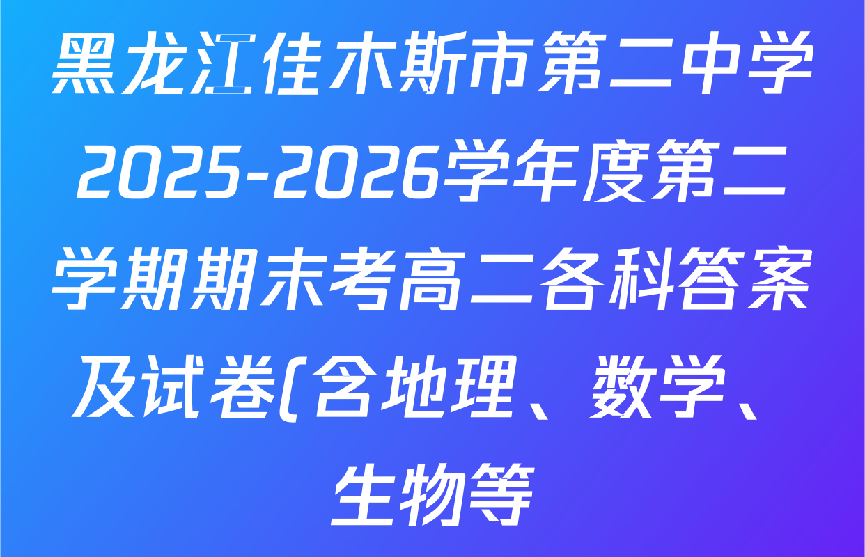 黑龙江佳木斯市第二中学2025-2026学年度第二学期期末考高二各科答案及试卷(含地理、数学、生物等) 黑龙江佳木斯市第二中学2025-2026学年度第二学期期末考高二各科答案及试卷(含地理、数学、生物等)