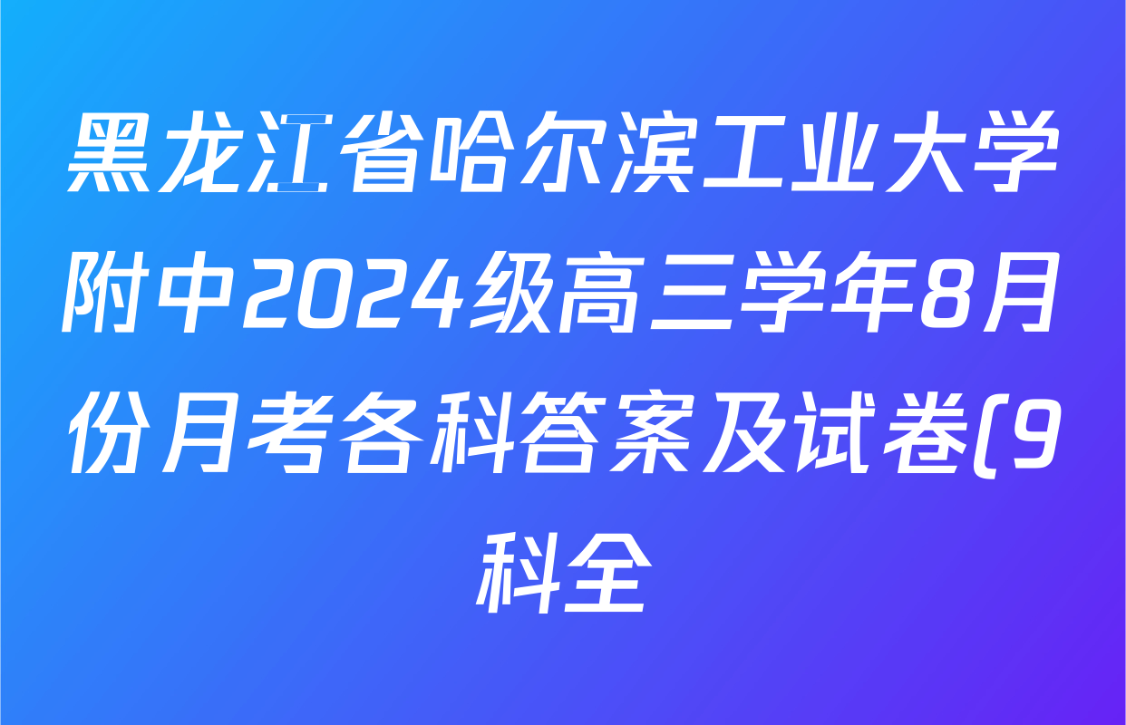 黑龙江省哈尔滨工业大学附中2024级高三学年8月份月考各科答案及试卷(9科全) 黑龙江省哈尔滨工业大学附中2024级高三学年8月份月考各科答案及试卷(9科全)