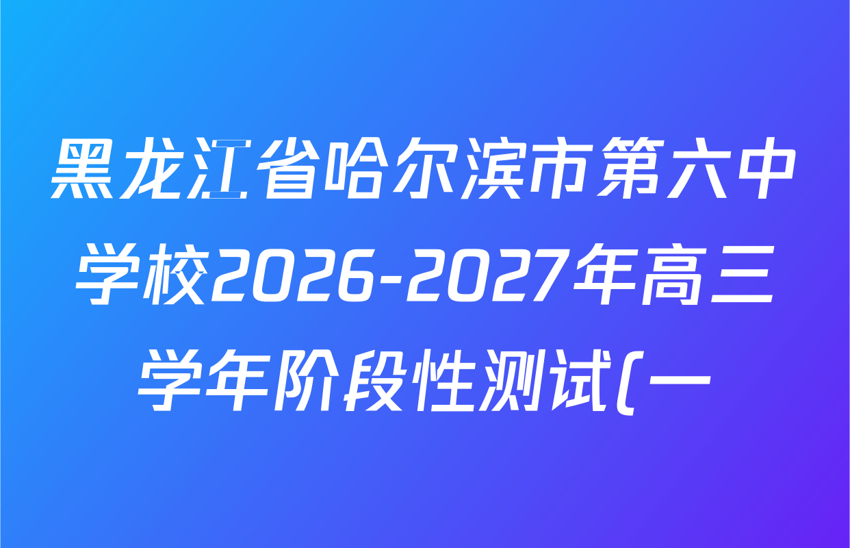 黑龙江省哈尔滨市第六中学校2026-2027年高三学年阶段性测试(一)各科答案及试卷(9科全) 黑龙江省哈尔滨市第六中学校2026-2027年高三学年阶段性测试(一)各科答案及试卷(9科全)