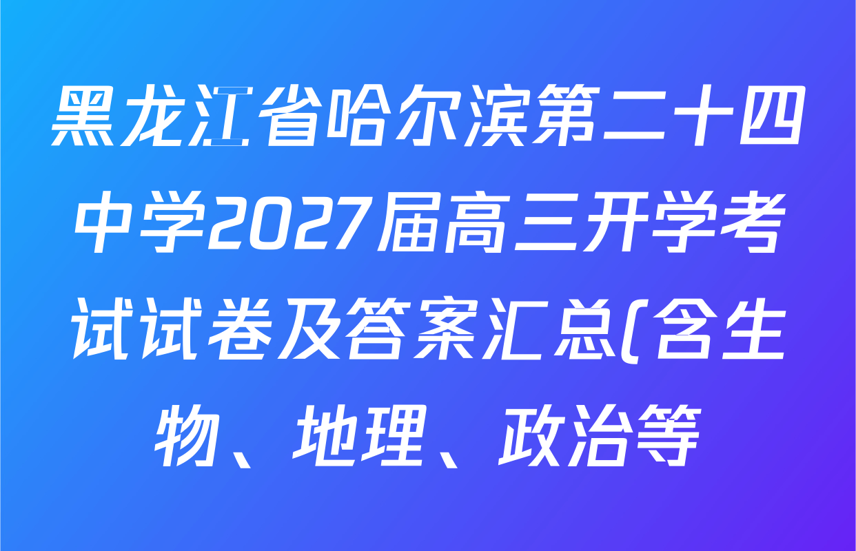 黑龙江省哈尔滨第二十四中学2027届高三开学考试试卷及答案汇总(含生物、地理、政治等) 黑龙江省哈尔滨第二十四中学2027届高三开学考试试卷及答案汇总(含生物、地理、政治等)