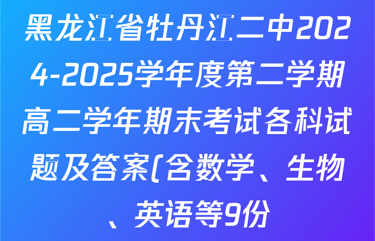 黑龙江省牡丹江二中2024-2025学年度第二学期高二学年期末考试各科试题及答案(含数学、生物、英语等9份) 黑龙江省牡丹江二中2024-2025学年度第二学期高二学年期末考试各科试题及答案(含数学、生物、英语等9份)