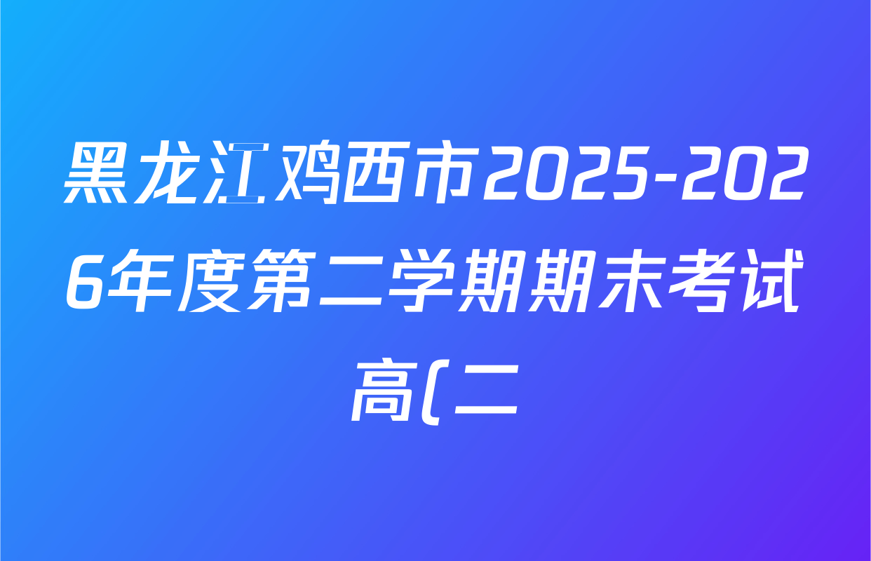 黑龙江鸡西市2025-2026年度第二学期期末考试高(二)试卷及答案汇总: 含历史 生物 英语试卷解析 黑龙江鸡西市2025-2026年度第二学期期末考试高(二)试卷及答案汇总: 含历史 生物 英语试卷解析