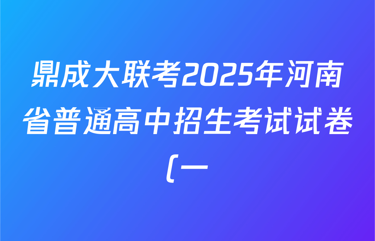 鼎成大联考2025年河南省普通高中招生考试试卷(一)试卷及答案汇总(含化学、英语、生物等) 鼎成大联考2025年河南省普通高中招生考试试卷(一)试卷及答案汇总(含化学、英语、生物等)