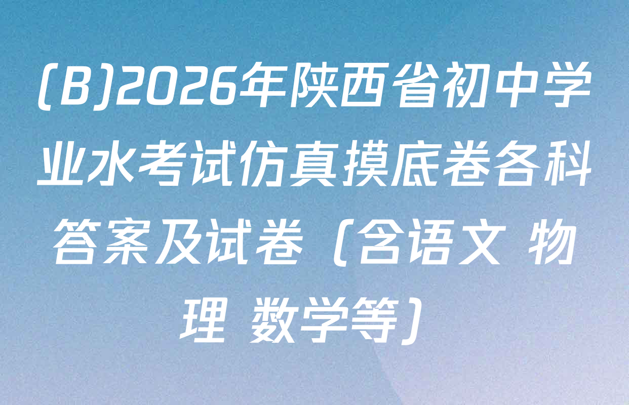 (B)2026年陕西省初中学业水考试仿真摸底卷各科答案及试卷（含语文 物理 数学等）