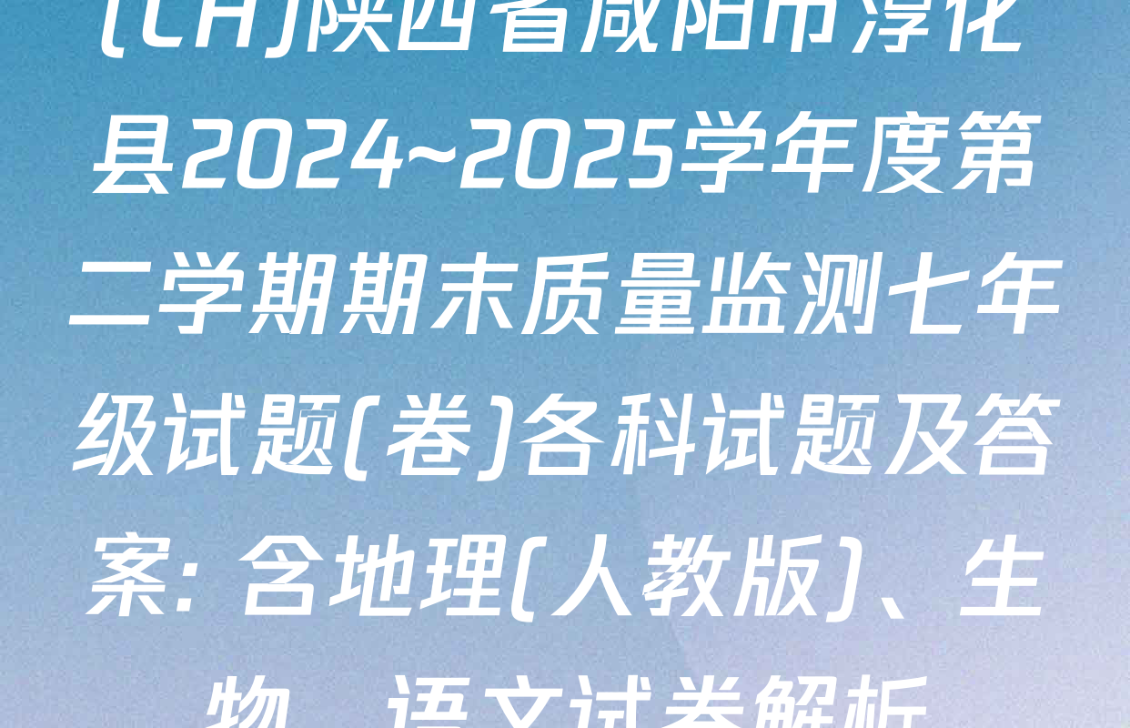 (CH)陕西省咸阳市淳化县2024~2025学年度第二学期期末质量监测七年级试题(卷)各科试题及答案: 含地理(人教版)、生物、语文试卷解析