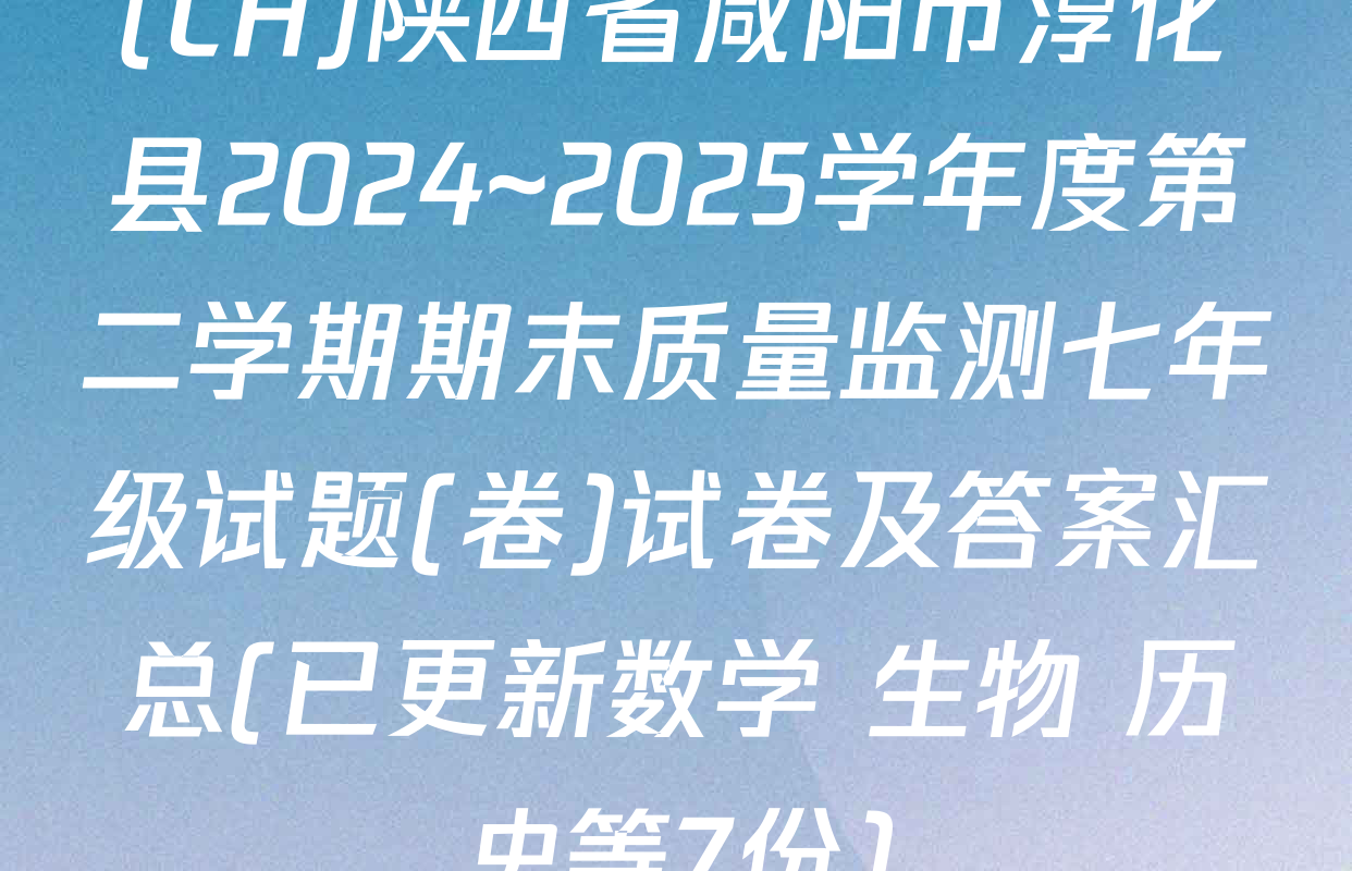 (CH)陕西省咸阳市淳化县2024~2025学年度第二学期期末质量监测七年级试题(卷)试卷及答案汇总(已更新数学 生物 历史等7份)