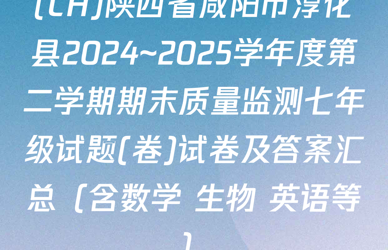 (CH)陕西省咸阳市淳化县2024~2025学年度第二学期期末质量监测七年级试题(卷)试卷及答案汇总（含数学 生物 英语等）