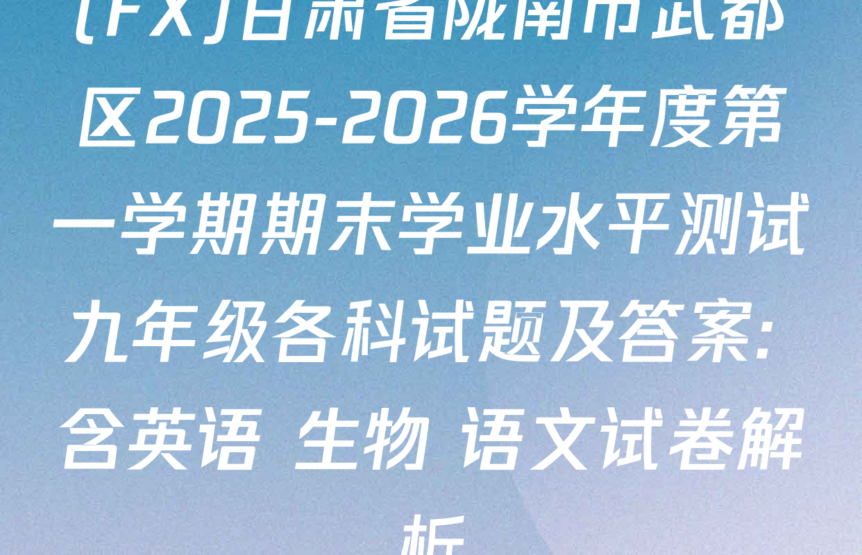 (FX)甘肃省陇南市武都区2025-2026学年度第一学期期末学业水平测试九年级各科试题及答案: 含英语 生物 语文试卷解析