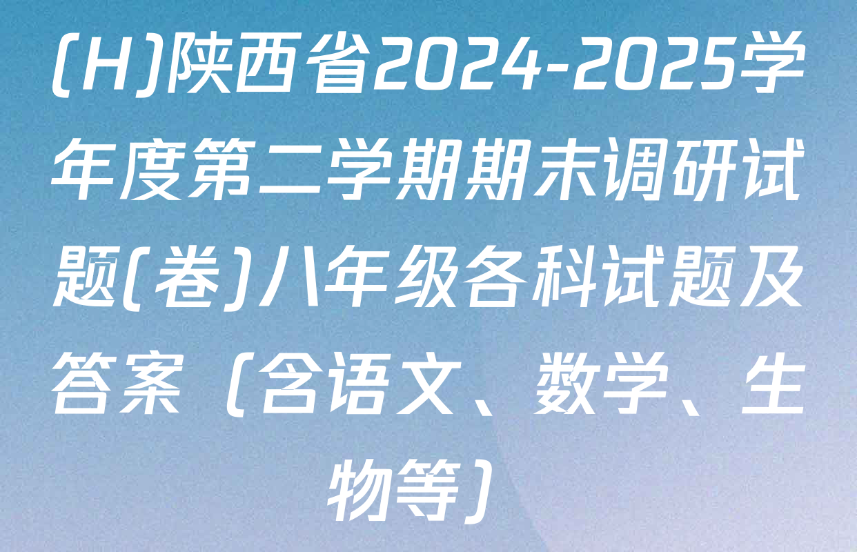 (H)陕西省2024-2025学年度第二学期期末调研试题(卷)八年级各科试题及答案（含语文、数学、生物等）